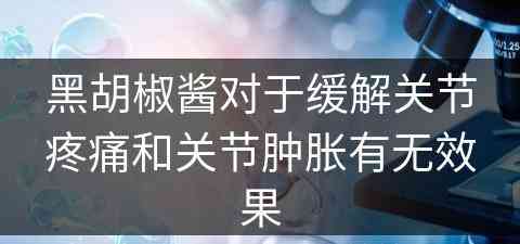 黑胡椒酱对于缓解关节疼痛和关节肿胀有无效果